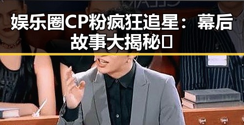 娱乐圈CP粉疯狂追星：幕后故事大揭秘✨