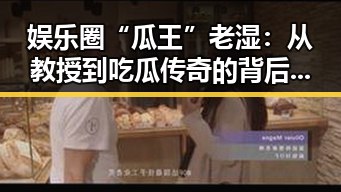 娱乐圈“瓜王”老湿：从教授到吃瓜传奇的背后玄机