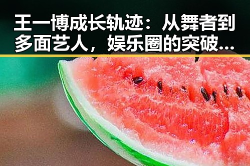 王一博成长轨迹：从舞者到多面艺人，娱乐圈的突破之路
