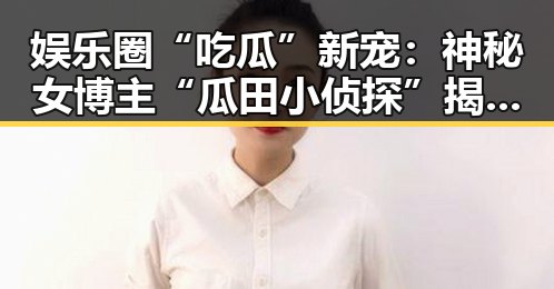 娱乐圈“吃瓜”新宠：神秘女博主“瓜田小侦探”揭露隐藏内幕