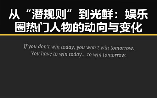从“潜规则”到光鲜：娱乐圈热门人物的动向与变化